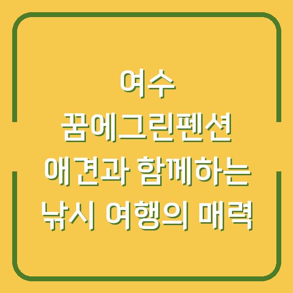 여수 꿈에그린펜션 애견과 함께하는 낚시 여행의 매력