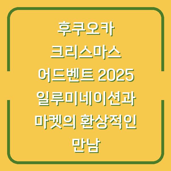 후쿠오카 크리스마스 어드벤트 2025 일루미네이션과 마켓의 환상적인 만남