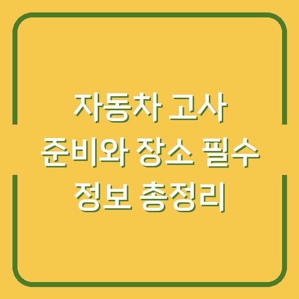 자동차 고사 준비와 장소 필수 정보 총정리