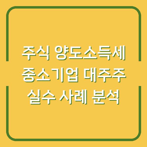 주식 양도소득세 중소기업 대주주 실수 사례 분석