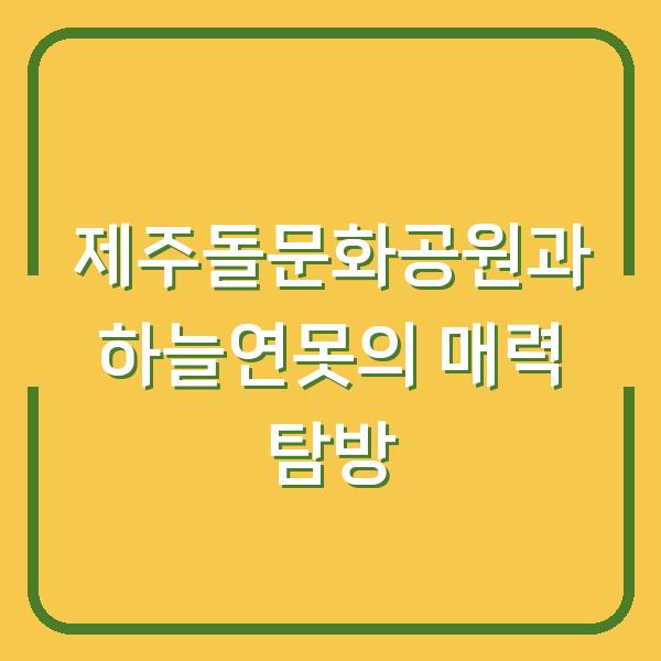 제주돌문화공원과 하늘연못의 매력 탐방