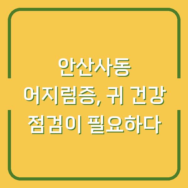 안산사동 어지럼증, 귀 건강 점검이 필요하다