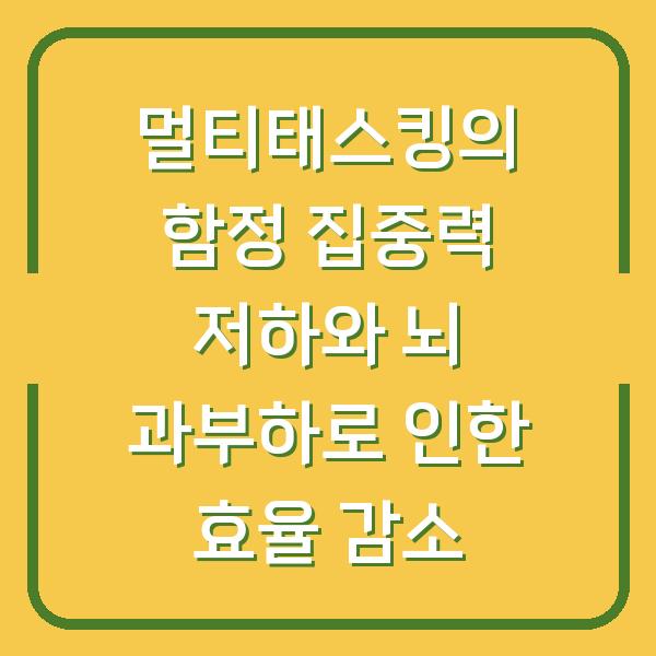 멀티태스킹의 함정 집중력 저하와 뇌 과부하로 인한 효율 감소