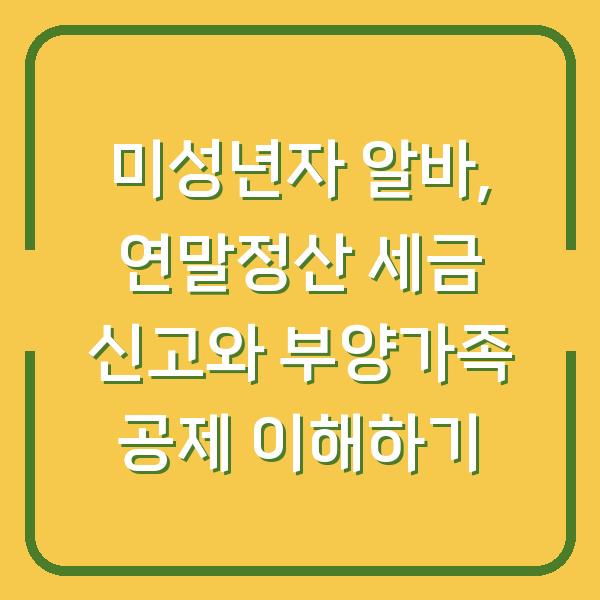 미성년자 알바, 연말정산 세금 신고와 부양가족 공제 이해하기