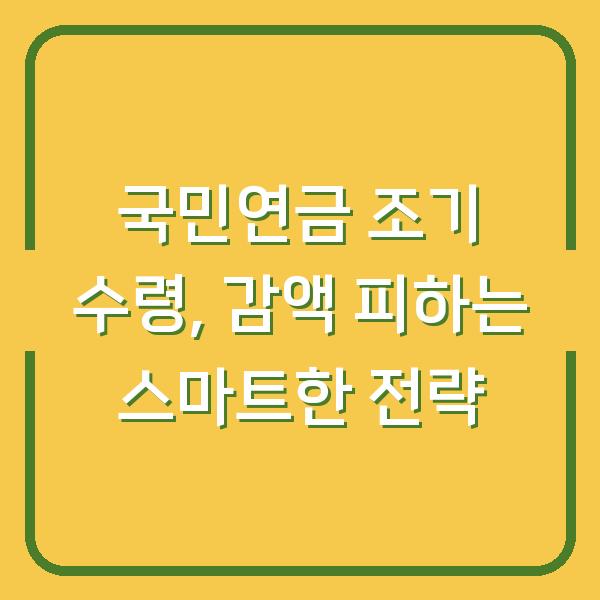 국민연금 조기 수령, 감액 피하는 스마트한 전략
