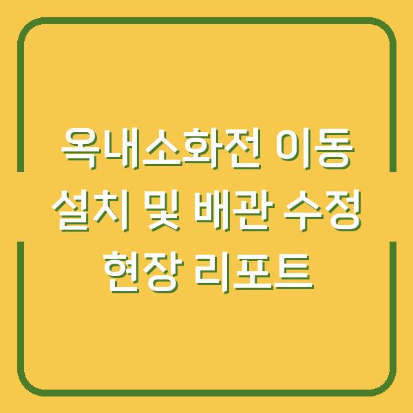 옥내소화전 이동 설치 및 배관 수정 현장 리포트