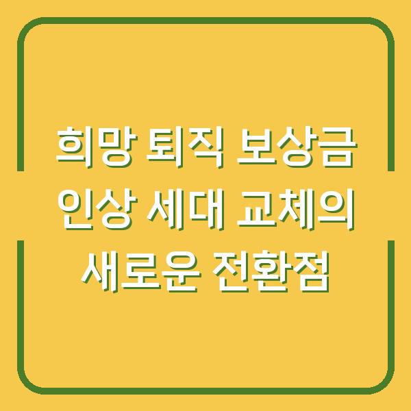 희망 퇴직 보상금 인상 세대 교체의 새로운 전환점