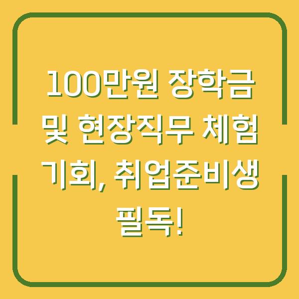 100만원 장학금 및 현장직무 체험 기회, 취업준비생 필독!