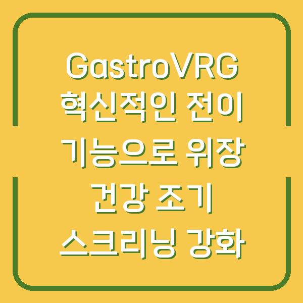 GastroVRG 혁신적인 전이 기능으로 위장 건강 조기 스크리닝 강화