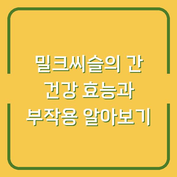 밀크씨슬의 간 건강 효능과 부작용 알아보기