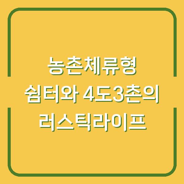 농촌체류형 쉼터와 4도3촌의 러스틱라이프