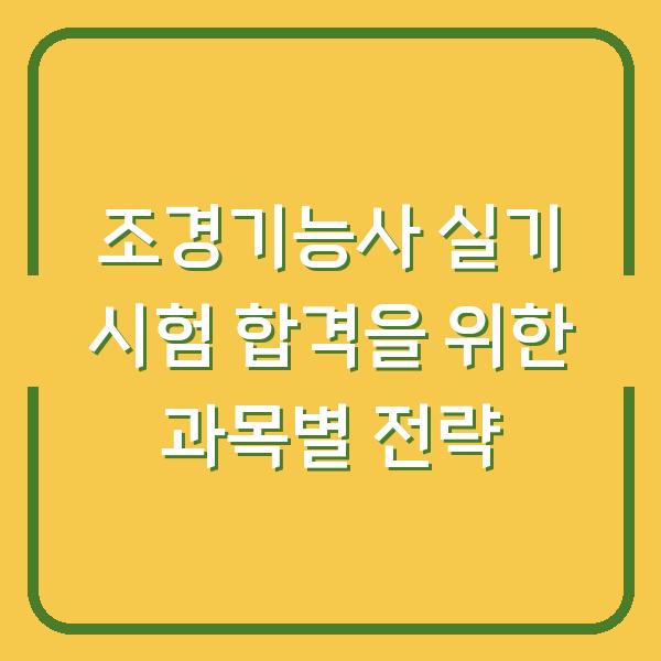 조경기능사 실기 시험 합격을 위한 과목별 전략