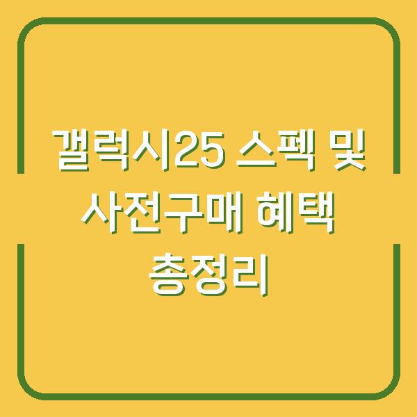 갤럭시25 스펙 및 사전구매 혜택 총정리