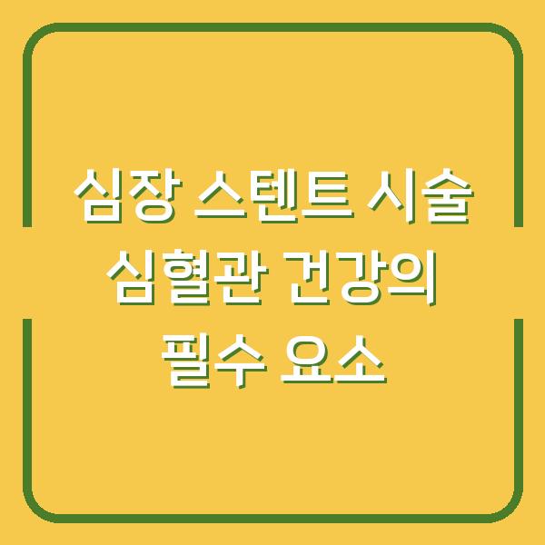 심장 스텐트 시술 심혈관 건강의 필수 요소