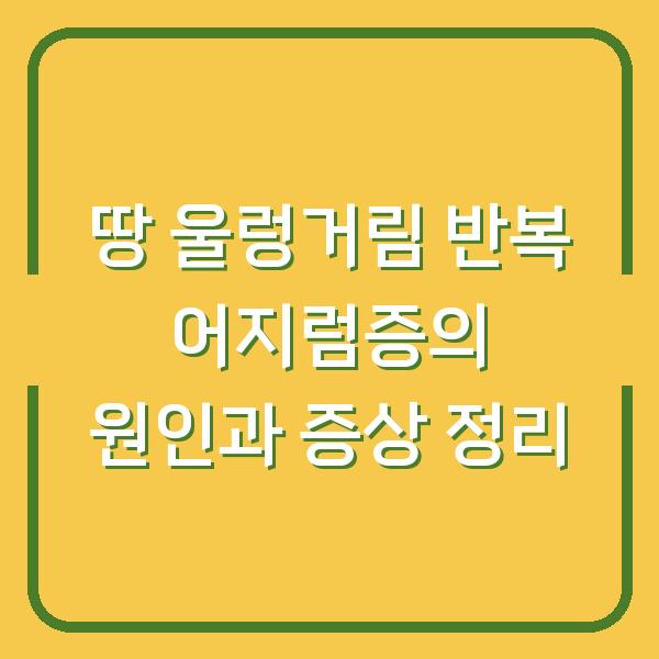 땅 울렁거림 반복 어지럼증의 원인과 증상 정리