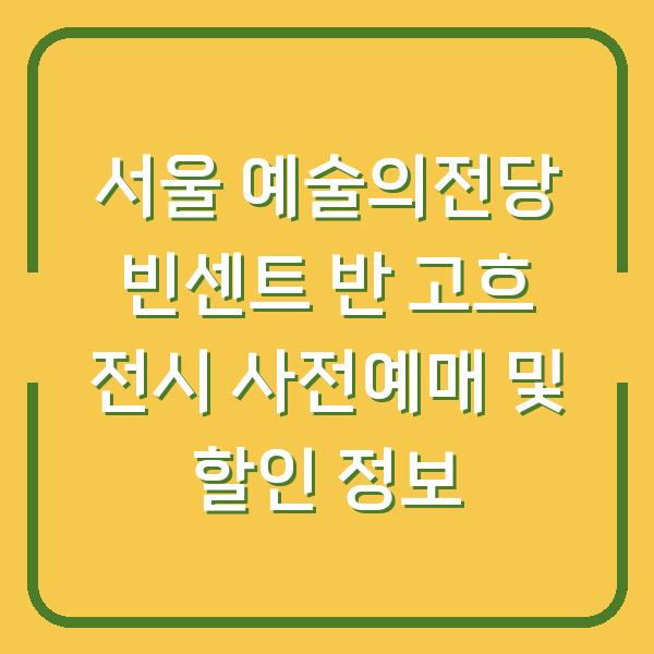 서울 예술의전당 빈센트 반 고흐 전시 사전예매 및 할인 정보