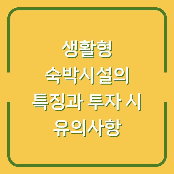 생활형 숙박시설의 특징과 투자 시 유의사항