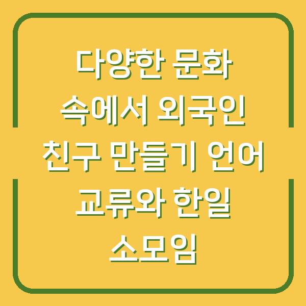 다양한 문화 속에서 외국인 친구 만들기 언어 교류와 한일 소모임