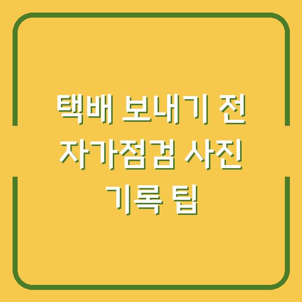택배 보내기 전 자가점검 사진 기록 팁
