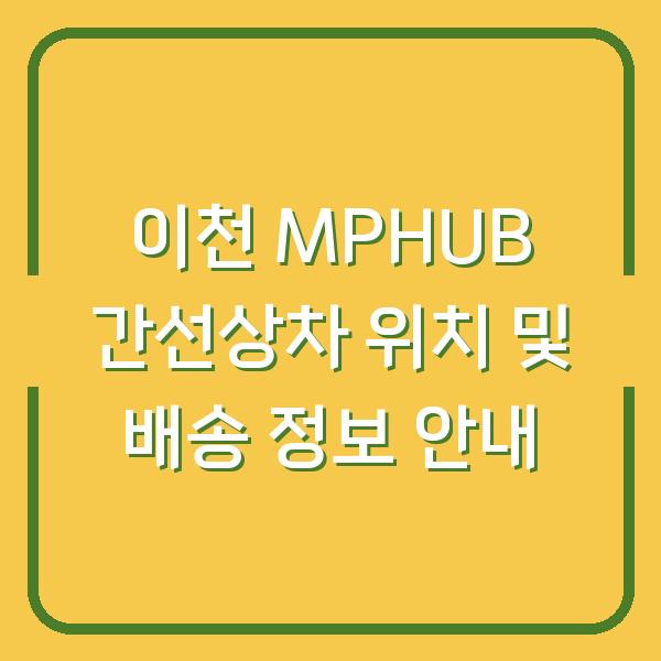 이천 MPHUB 간선상차 위치 및 배송 정보 안내