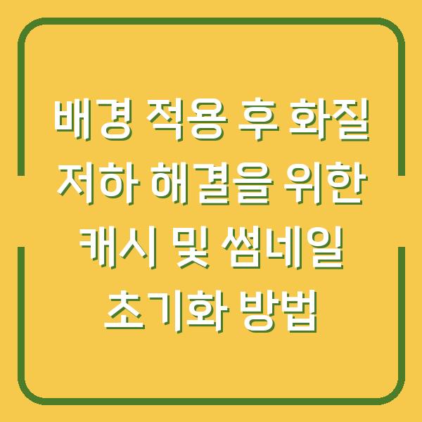 배경 적용 후 화질 저하 해결을 위한 캐시 및 썸네일 초기화 방법