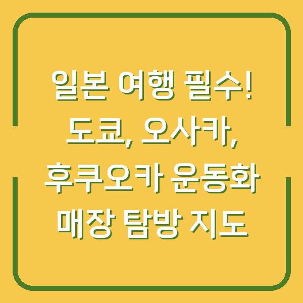 일본 여행 필수! 도쿄, 오사카, 후쿠오카 운동화 매장 탐방 지도