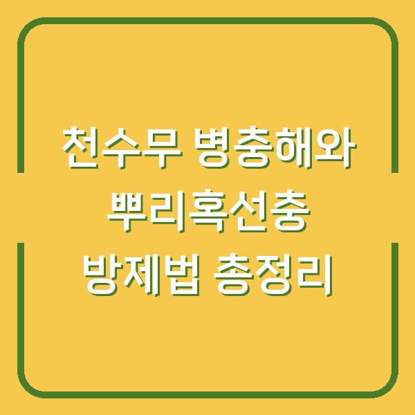 천수무 병충해와 뿌리혹선충 방제법 총정리