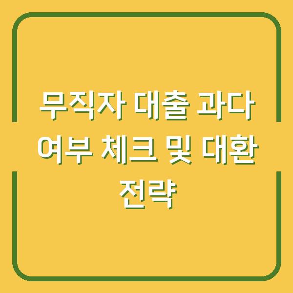 무직자 대출 과다 여부 체크 및 대환 전략