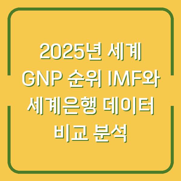 2025년 세계 GNP 순위 IMF와 세계은행 데이터 비교 분석