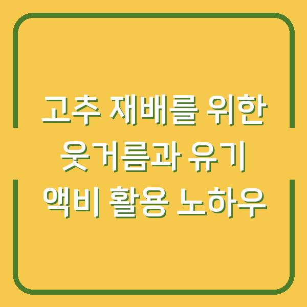 고추 재배를 위한 웃거름과 유기 액비 활용 노하우