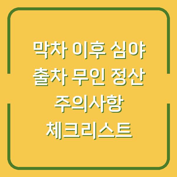 막차 이후 심야 출차 무인 정산 주의사항 체크리스트