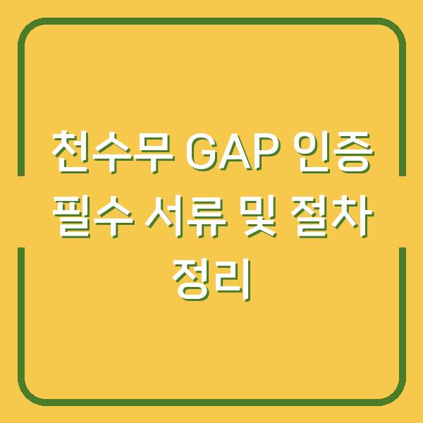 천수무 GAP 인증 필수 서류 및 절차 정리