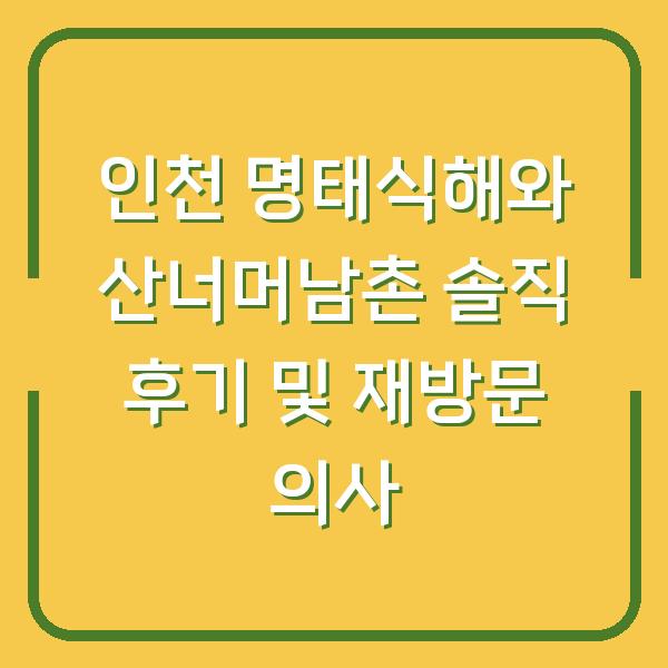 인천 명태식해와 산너머남촌 솔직 후기 및 재방문 의사