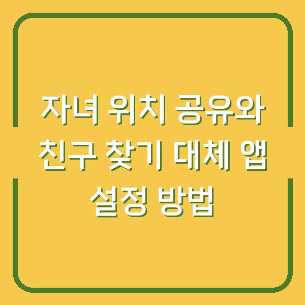 자녀 위치 공유와 친구 찾기 대체 앱 설정 방법