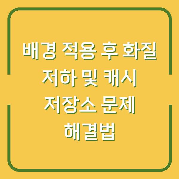 배경 적용 후 화질 저하 및 캐시 저장소 문제 해결법