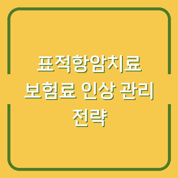 표적항암치료 보험료 인상 관리 전략
