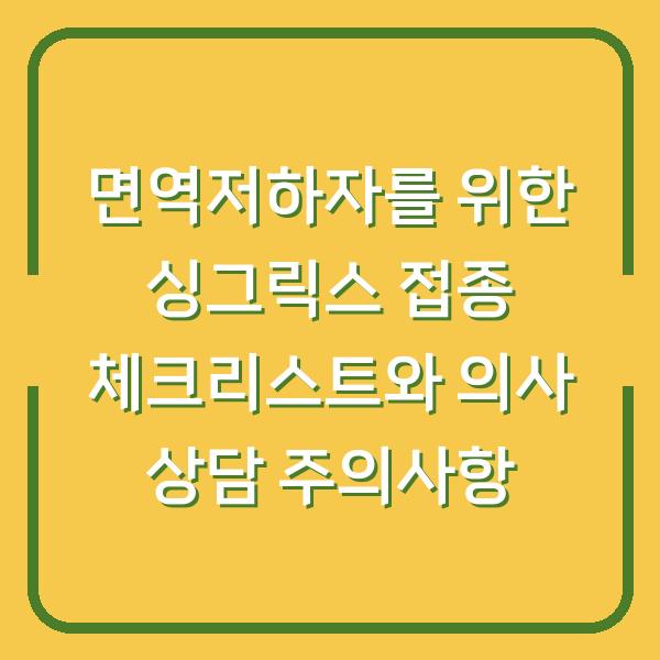 면역저하자를 위한 싱그릭스 접종 체크리스트와 의사 상담 주의사항
