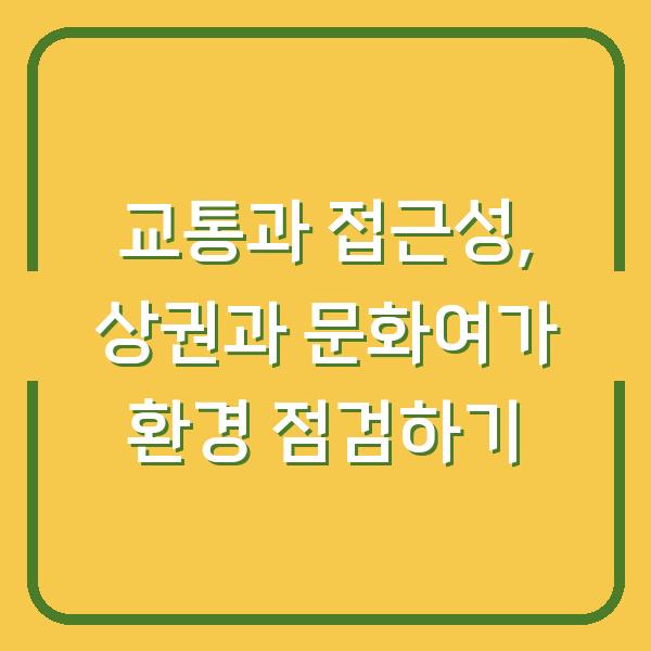 교통과 접근성, 상권과 문화여가 환경 점검하기