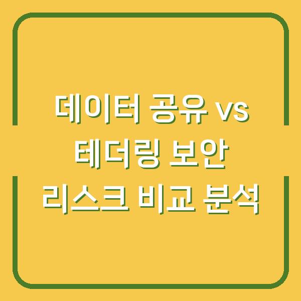 데이터 공유 vs 테더링 보안 리스크 비교 분석