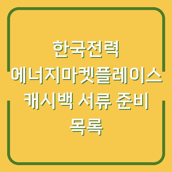 한국전력 에너지마켓플레이스 캐시백 서류 준비 목록