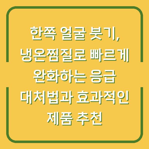 한쪽 얼굴 붓기, 냉온찜질로 빠르게 완화하는 응급 대처법과 효과적인 제품 추천