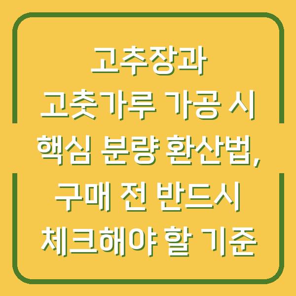 고추장과 고춧가루 가공 시 핵심 분량 환산법, 구매 전 반드시 체크해야 할 기준