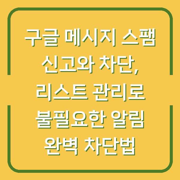 구글 메시지 스팸 신고와 차단, 리스트 관리로 불필요한 알림 완벽 차단법