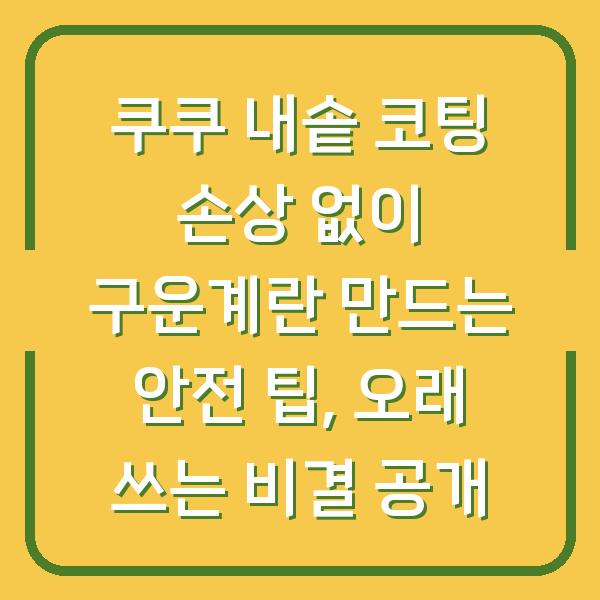 쿠쿠 내솥 코팅 손상 없이 구운계란 만드는 안전 팁, 오래 쓰는 비결 공개