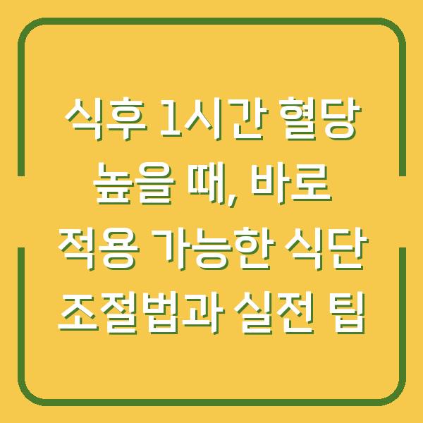 식후 1시간 혈당 높을 때, 바로 적용 가능한 식단 조절법과 실전 팁