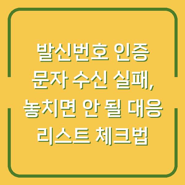 발신번호 인증 문자 수신 실패, 놓치면 안 될 대응 리스트 체크법
