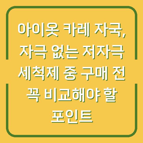 아이옷 카레 자국, 자극 없는 저자극 세척제 중 구매 전 꼭 비교해야 할 포인트
