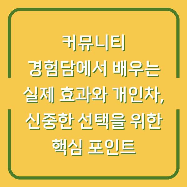 커뮤니티 경험담에서 배우는 실제 효과와 개인차, 신중한 선택을 위한 핵심 포인트