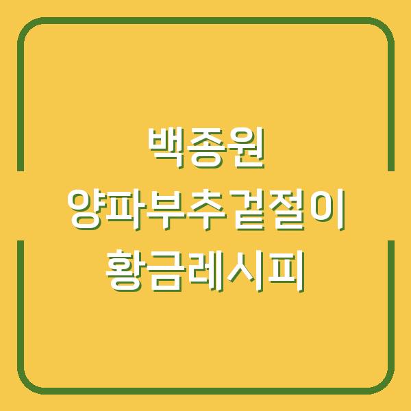 백종원 양파부추겉절이, 이 황금레시피 하나면 밥상이 달라져요