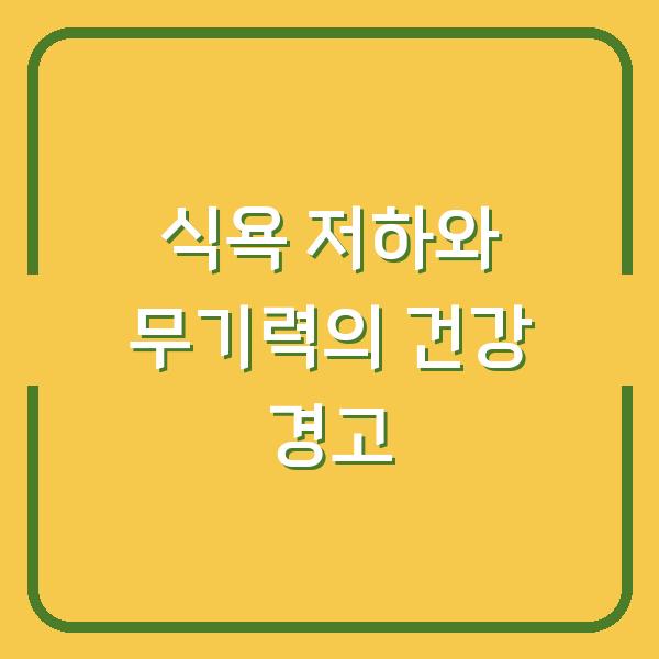 식욕 저하와 무기력이 보내는 건강 경고 신호, 당신은 무시하고 있나요?